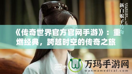 《傳奇世界官方官網(wǎng)手游》：重燃經(jīng)典，跨越時空的傳奇之旅