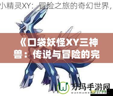 《口袋妖怪XY三神獸：傳說與冒險的完美結合》