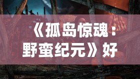 《孤島驚魂：野蠻紀(jì)元》好玩嗎？揭秘這款游戲的精彩與魅力