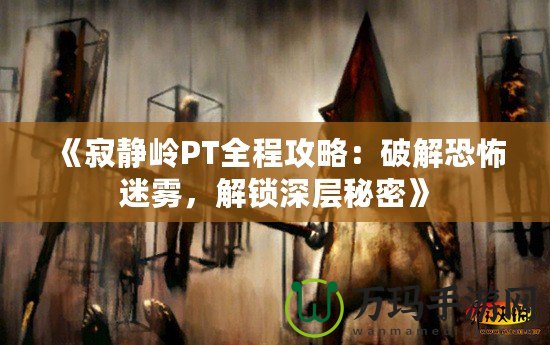 《寂靜嶺PT全程攻略：破解恐怖迷霧，解鎖深層秘密》