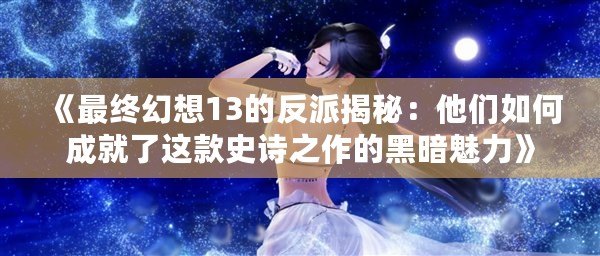 《最終幻想13的反派揭秘：他們?nèi)绾纬删土诉@款史詩之作的黑暗魅力》