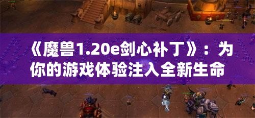 《魔獸1.20e劍心補丁》：為你的游戲體驗注入全新生命！