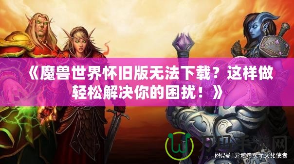 《魔獸世界懷舊版無法下載？這樣做輕松解決你的困擾！》