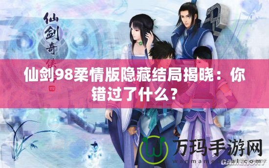 仙劍98柔情版隱藏結(jié)局揭曉：你錯過了什么？