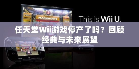 任天堂Wii游戲停產(chǎn)了嗎？回顧經(jīng)典與未來展望