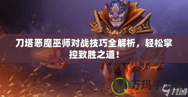 刀塔惡魔巫師對戰(zhàn)技巧全解析，輕松掌控致勝之道！