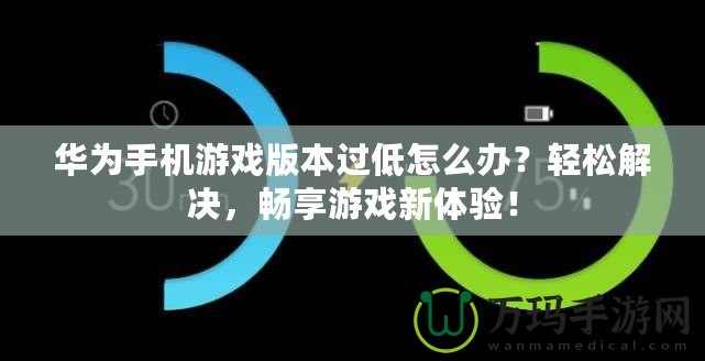 華為手機游戲版本過低怎么辦？輕松解決，暢享游戲新體驗！