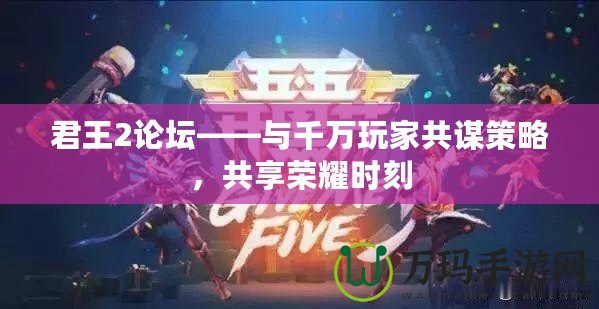 君王2論壇——與千萬玩家共謀策略，共享榮耀時刻