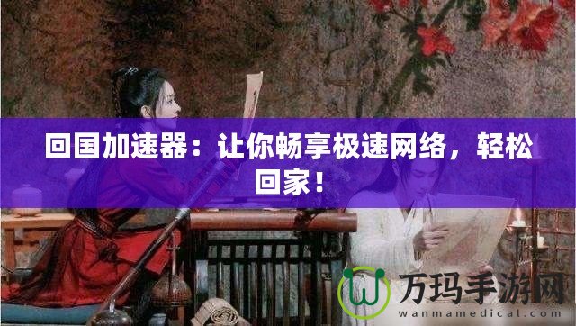 回國加速器：讓你暢享極速網(wǎng)絡(luò)，輕松回家！