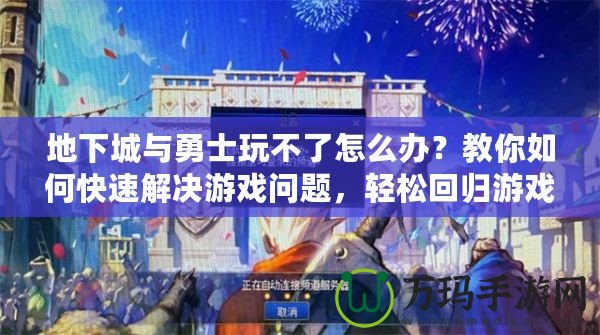 地下城與勇士玩不了怎么辦？教你如何快速解決游戲問題，輕松回歸游戲世界！