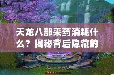 天龍八部采藥消耗什么？揭秘背后隱藏的技巧與策略