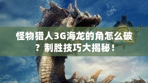 怪物獵人3G海龍的角怎么破？制勝技巧大揭秘！