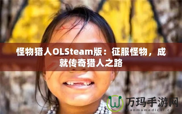 怪物獵人OLSteam版：征服怪物，成就傳奇獵人之路