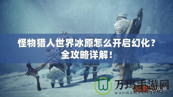 怪物獵人世界冰原怎么開(kāi)啟幻化？全攻略詳解！