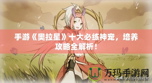 手游《奧拉星》十大必練神寵，培養(yǎng)攻略全解析！