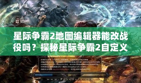 星際爭霸2地圖編輯器能改戰(zhàn)役嗎？探秘星際爭霸2自定義戰(zhàn)役的無限可能