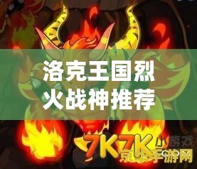 洛克王國烈火戰(zhàn)神推薦性格怎么選，助你打造最強(qiáng)戰(zhàn)力！