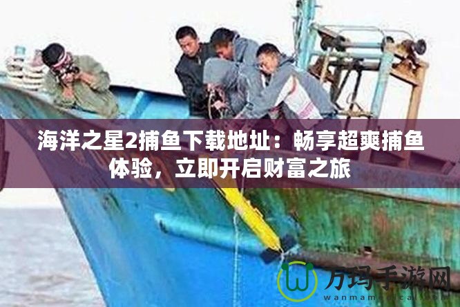 海洋之星2捕魚下載地址：暢享超爽捕魚體驗，立即開啟財富之旅