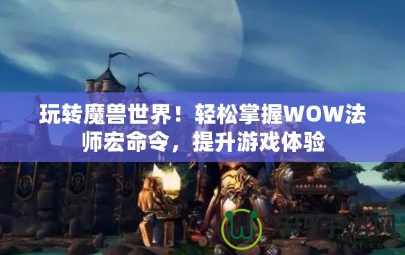 玩轉魔獸世界！輕松掌握WOW法師宏命令，提升游戲體驗