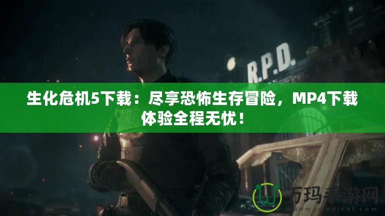 生化危機(jī)5下載：盡享恐怖生存冒險(xiǎn)，MP4下載體驗(yàn)全程無憂！