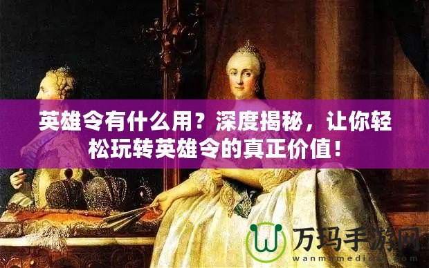 英雄令有什么用？深度揭秘，讓你輕松玩轉(zhuǎn)英雄令的真正價值！