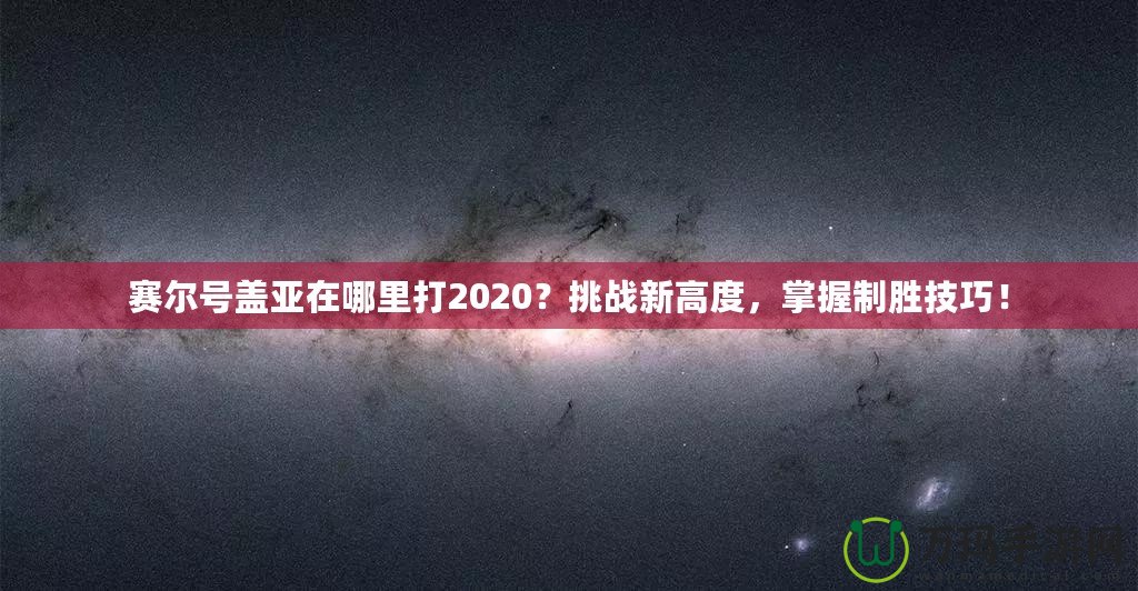 賽爾號(hào)蓋亞在哪里打2020？挑戰(zhàn)新高度，掌握制勝技巧！