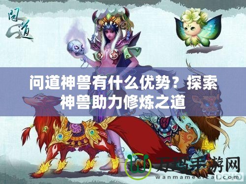 問道神獸有什么優(yōu)勢？探索神獸助力修煉之道