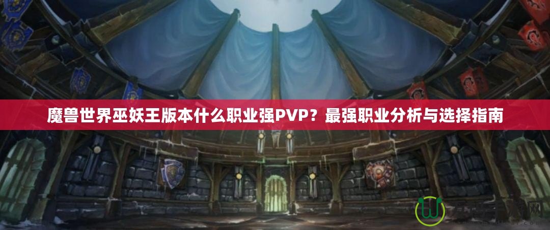 魔獸世界巫妖王版本什么職業(yè)強(qiáng)PVP？最強(qiáng)職業(yè)分析與選擇指南