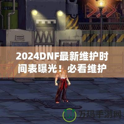 2024DNF最新維護時間表曝光！必看維護攻略，避免錯過精彩活動