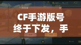 CF手游版號終于下發(fā)，手游火爆來襲！