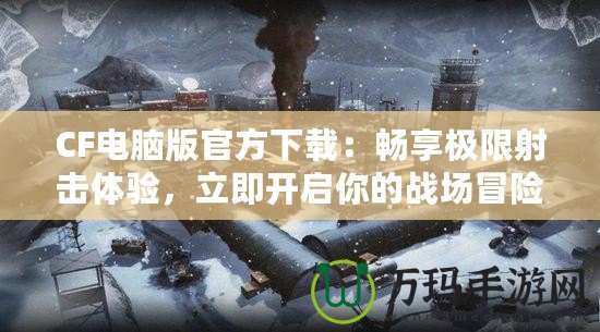 CF電腦版官方下載：暢享極限射擊體驗(yàn)，立即開(kāi)啟你的戰(zhàn)場(chǎng)冒險(xiǎn)