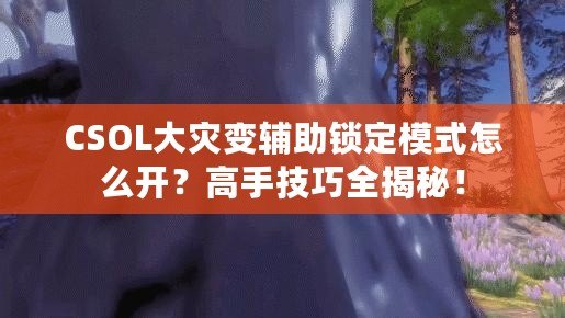 CSOL大災(zāi)變輔助鎖定模式怎么開(kāi)？高手技巧全揭秘！