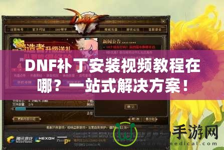 DNF補丁安裝視頻教程在哪？一站式解決方案！