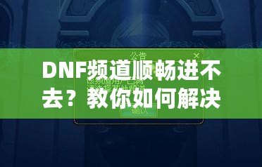 DNF頻道順暢進不去？教你如何解決困擾，暢享游戲世界！