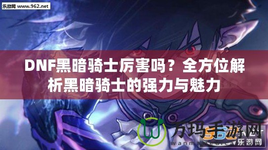 DNF黑暗騎士厲害嗎？全方位解析黑暗騎士的強(qiáng)力與魅力