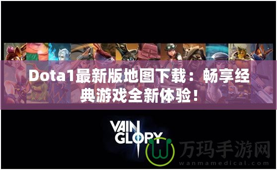 Dota1最新版地圖下載：暢享經(jīng)典游戲全新體驗(yàn)！