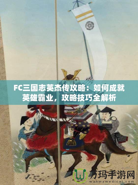 FC三國志英杰傳攻略：如何成就英雄霸業(yè)，攻略技巧全解析