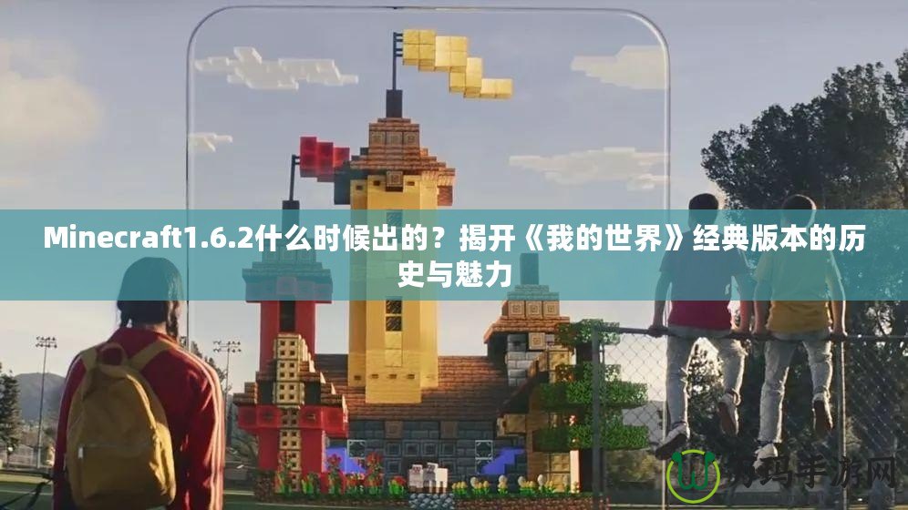 Minecraft1.6.2什么時候出的？揭開《我的世界》經典版本的歷史與魅力