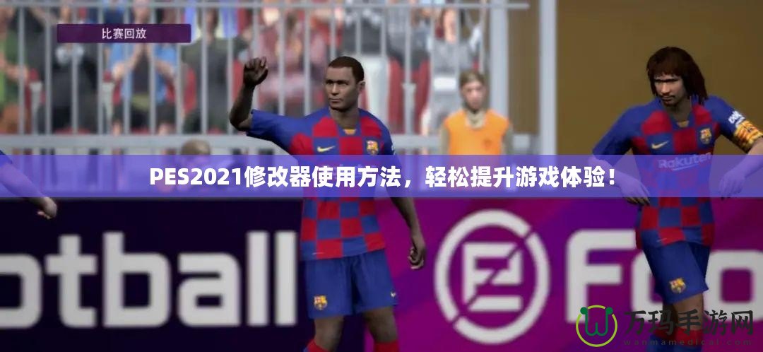 PES2021修改器使用方法，輕松提升游戲體驗(yàn)！