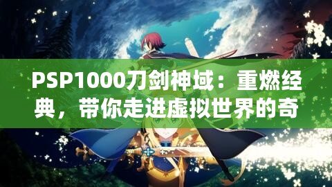 PSP1000刀劍神域：重燃經(jīng)典，帶你走進(jìn)虛擬世界的奇幻冒險(xiǎn)