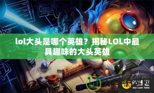 lol大頭是哪個英雄？揭秘LOL中最具趣味的大頭英雄