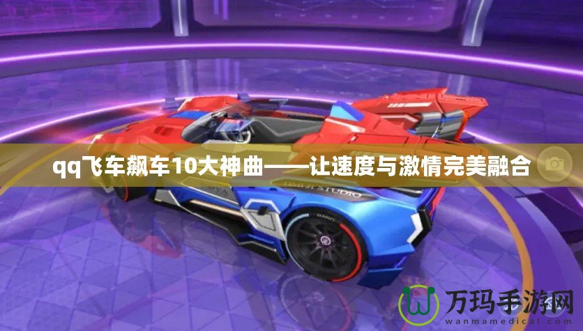 qq飛車(chē)飆車(chē)10大神曲——讓速度與激情完美融合