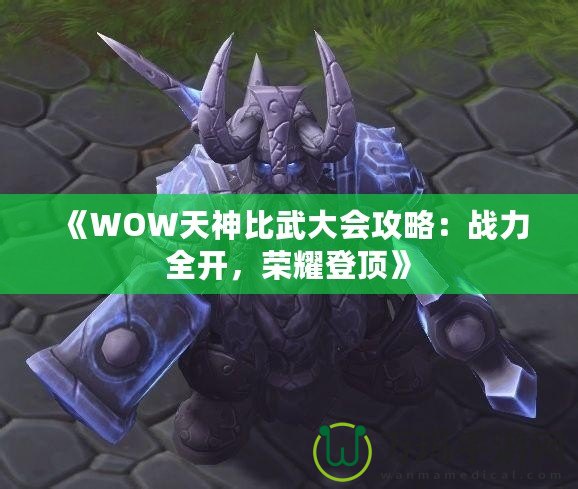 《WOW天神比武大會攻略：戰(zhàn)力全開，榮耀登頂》