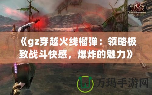 《gz穿越火線榴彈：領(lǐng)略極致戰(zhàn)斗快感，爆炸的魅力》