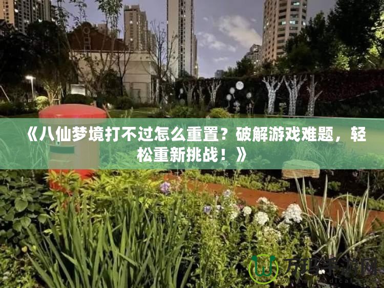 《八仙夢境打不過怎么重置？破解游戲難題，輕松重新挑戰(zhàn)！》