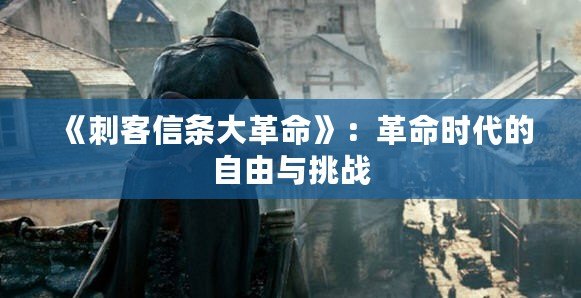 《刺客信條大革命》：革命時代的自由與挑戰(zhàn)