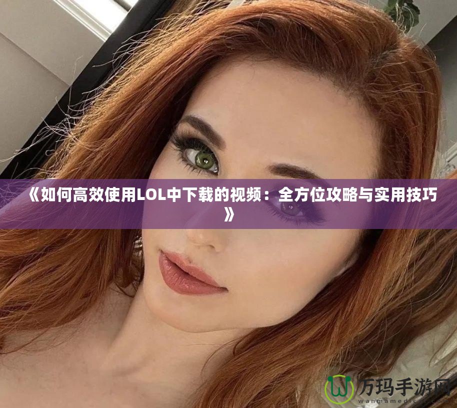 《如何高效使用LOL中下載的視頻：全方位攻略與實(shí)用技巧》