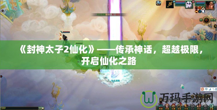 《封神太子2仙化》——傳承神話，超越極限，開啟仙化之路