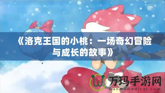 《洛克王國的小桃：一場奇幻冒險與成長的故事》