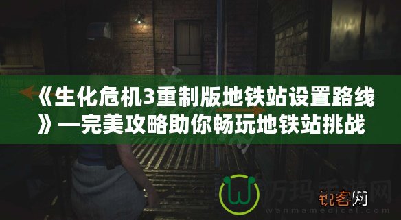 《生化危機3重制版地鐵站設置路線》—完美攻略助你暢玩地鐵站挑戰(zhàn)